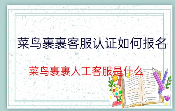 菜鸟裹裹客服认证如何报名 菜鸟裹裹人工客服是什么？